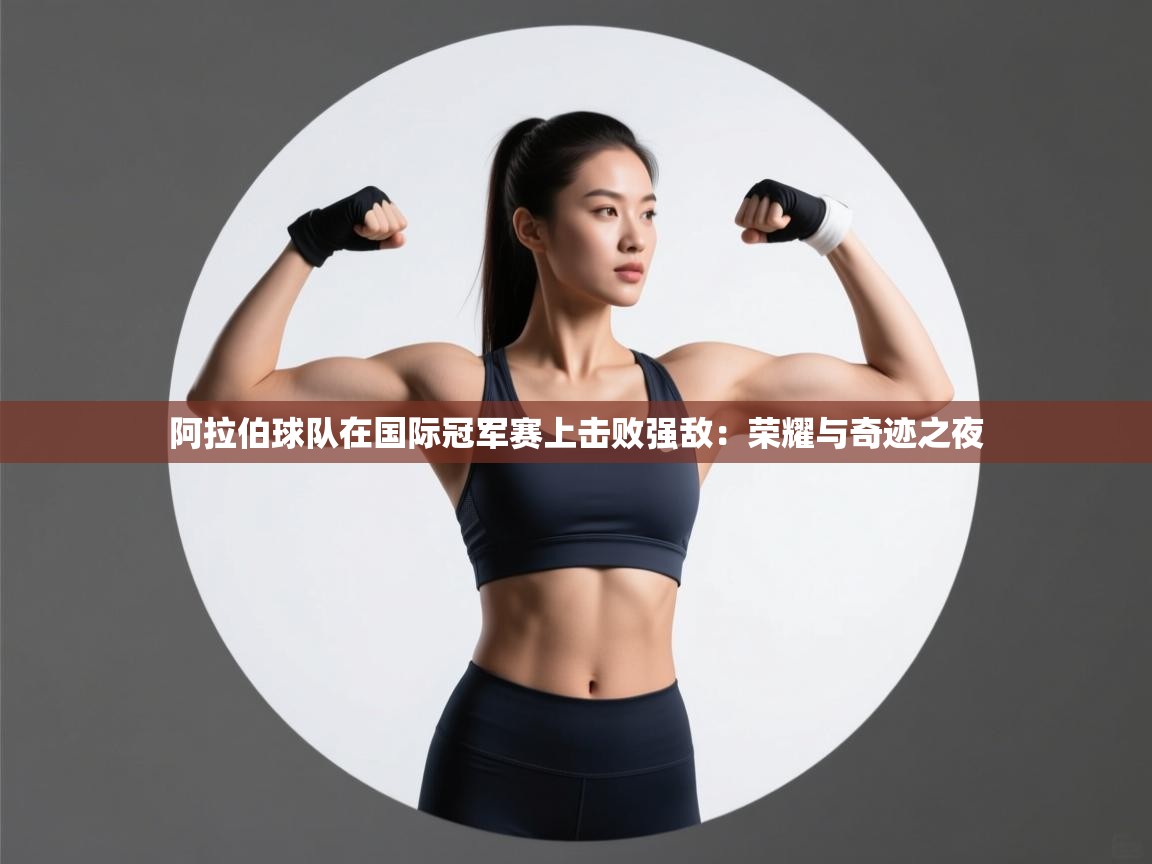 阿拉伯球队在国际冠军赛上击败强敌:荣耀与奇迹之夜 第2张