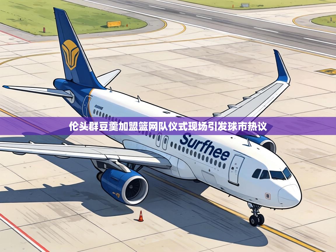 伦头群豆羹加盟篮网队仪式现场引发球市热议  第1张