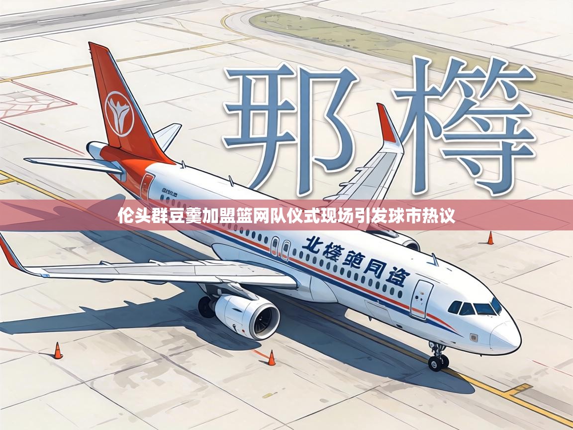 伦头群豆羹加盟篮网队仪式现场引发球市热议  第2张