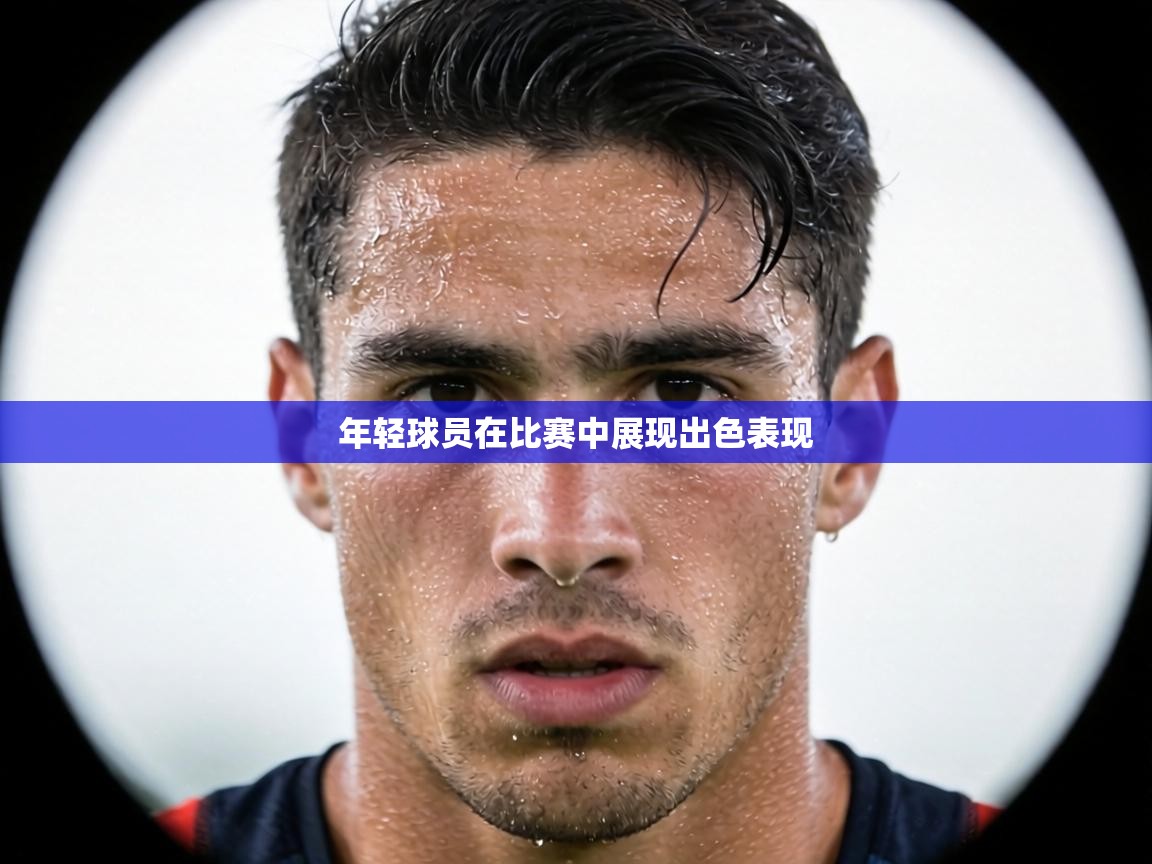 年轻球员在比赛中展现出色表现 第1张